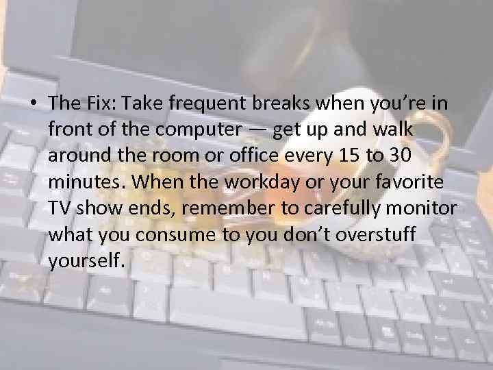  • The Fix: Take frequent breaks when you’re in front of the computer