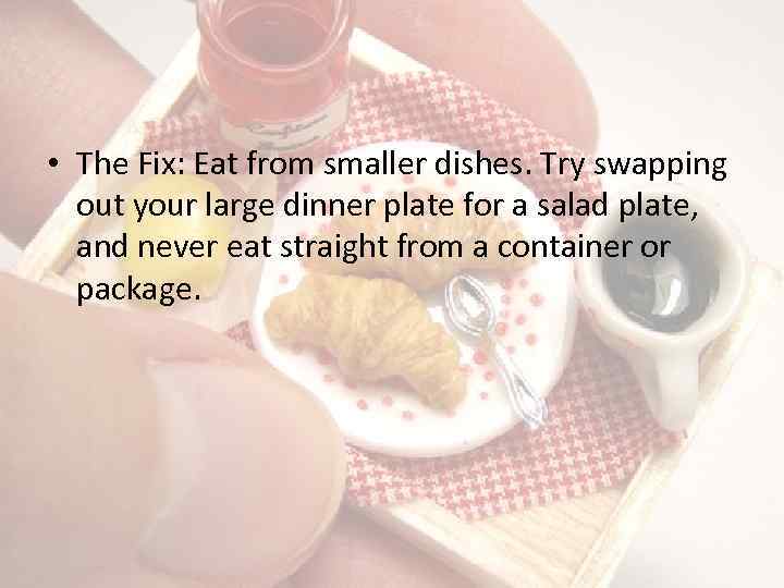  • The Fix: Eat from smaller dishes. Try swapping out your large dinner