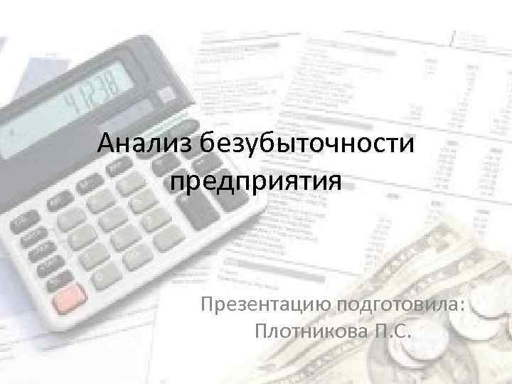 Анализ безубыточности предприятия Презентацию подготовила: Плотникова П. С. 