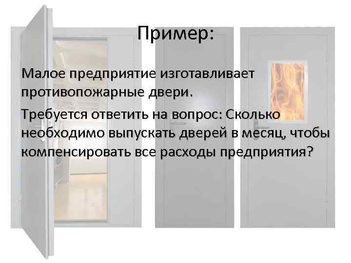 Пример: Малое предприятие изготавливает противопожарные двери. Требуется ответить на вопрос: Сколько необходимо выпускать дверей