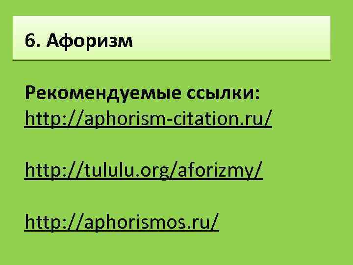 6. Афоризм Рекомендуемые ссылки: http: //aphorism-citation. ru/ http: //tululu. org/aforizmy/ http: //aphorismos. ru/ 