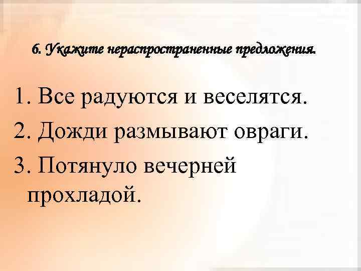 6. Укажите нераспространенные предложения. 1. Все радуются и веселятся. 2. Дожди размывают овраги. 3.