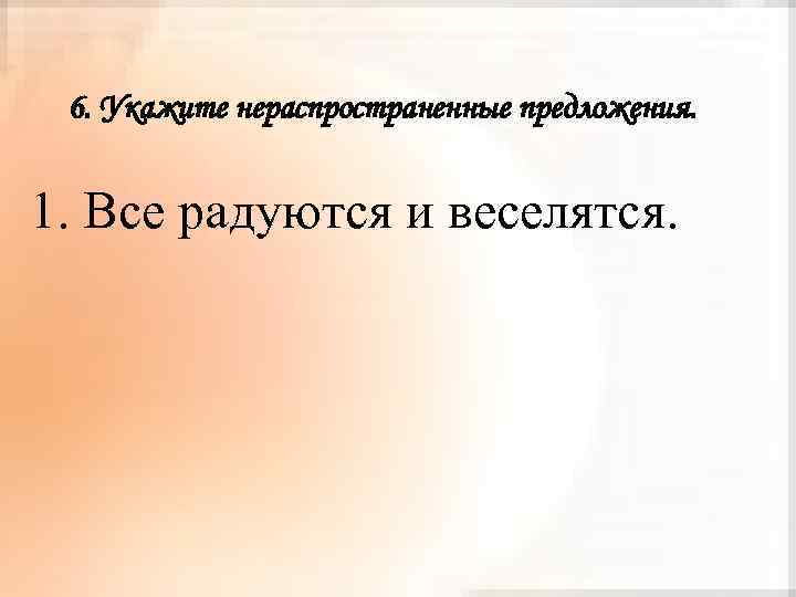 6. Укажите нераспространенные предложения. 1. Все радуются и веселятся. 