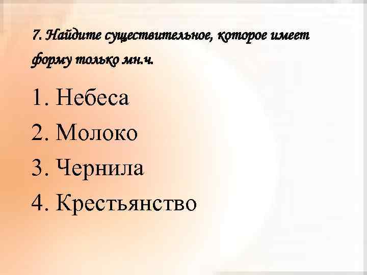 7. Найдите существительное, которое имеет форму только мн. ч. 1. Небеса 2. Молоко 3.