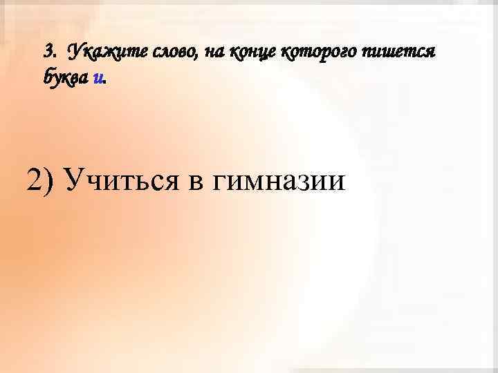 3. Укажите слово, на конце которого пишется буква и. 2) Учиться в гимназии 