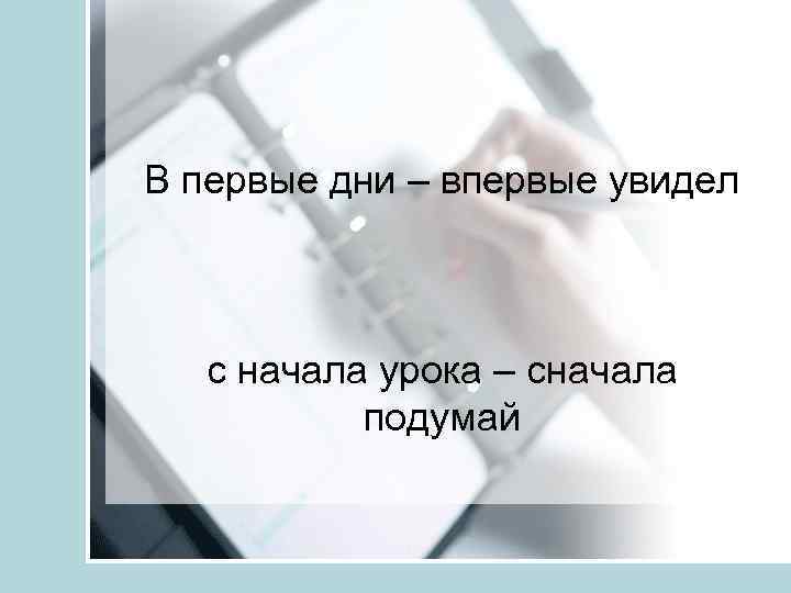 В первые дни – впервые увидел с начала урока – сначала подумай 