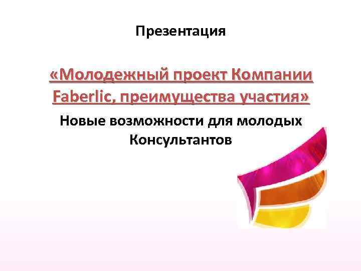 Презентация «Молодежный проект Компании Faberlic, преимущества участия» Новые возможности для молодых Консультантов 