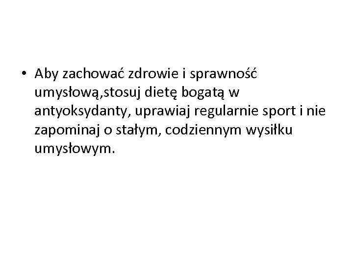  • Aby zachować zdrowie i sprawność umysłową, stosuj dietę bogatą w antyoksydanty, uprawiaj