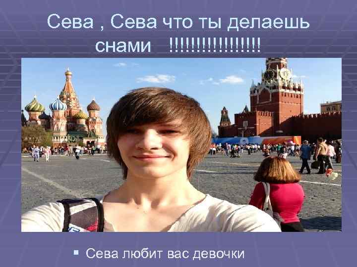 Сева , Сева что ты делаешь снами !!!!!!!!! § Сева любит вас девочки 