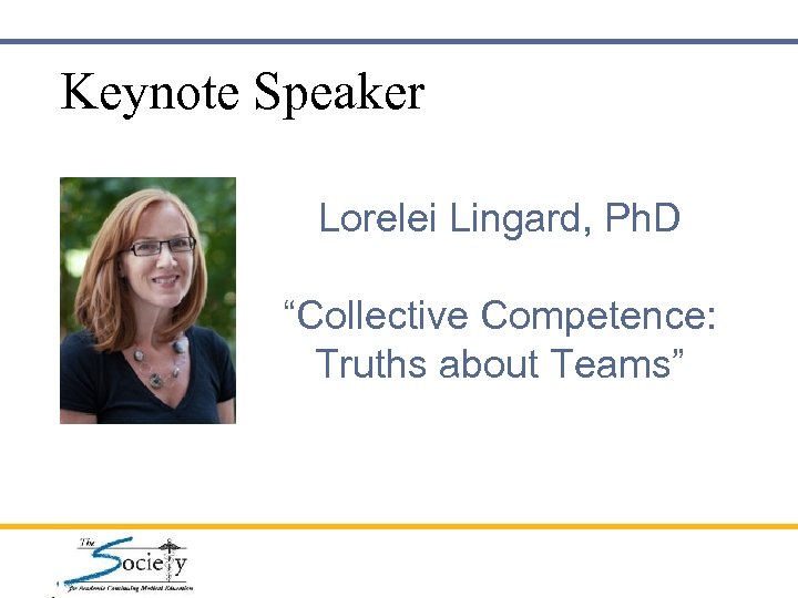 Keynote Speaker Lorelei Lingard, Ph. D “Collective Competence: Truths about Teams” 