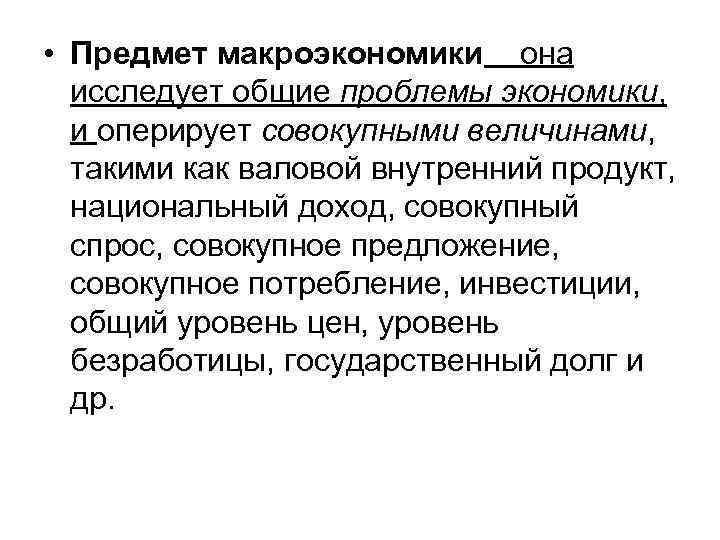  • Предмет макроэкономики она исследует общие проблемы экономики, и оперирует совокупными величинами, такими
