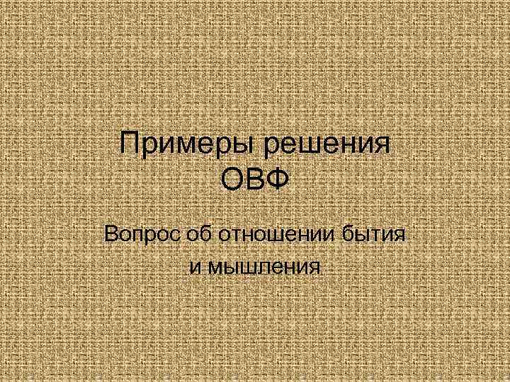 Примеры решения ОВФ Вопрос об отношении бытия и мышления 