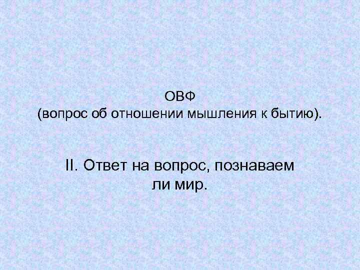 ОВФ (вопрос об отношении мышления к бытию). II. Ответ на вопрос, познаваем ли мир.