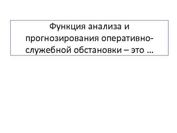 Функция анализа и прогнозирования оперативнослужебной обстановки – это … 
