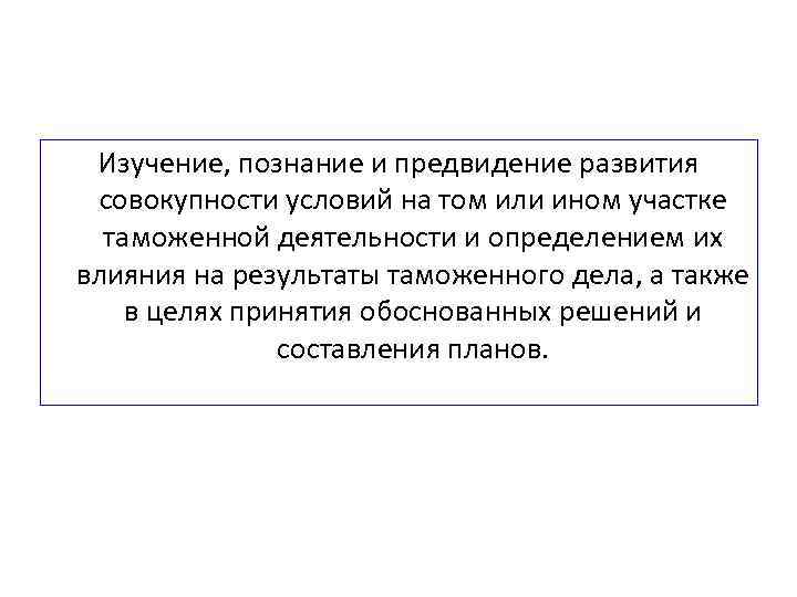 Изучение, познание и предвидение развития совокупности условий на том или ином участке таможенной деятельности