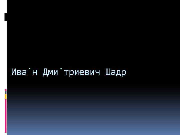 Ива н Дми триевич Шадр 
