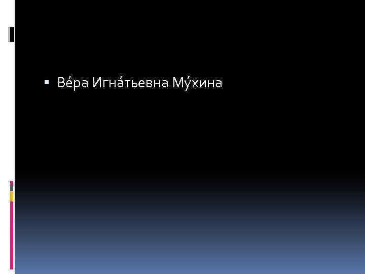  Ве ра Игна тьевна Му хина 