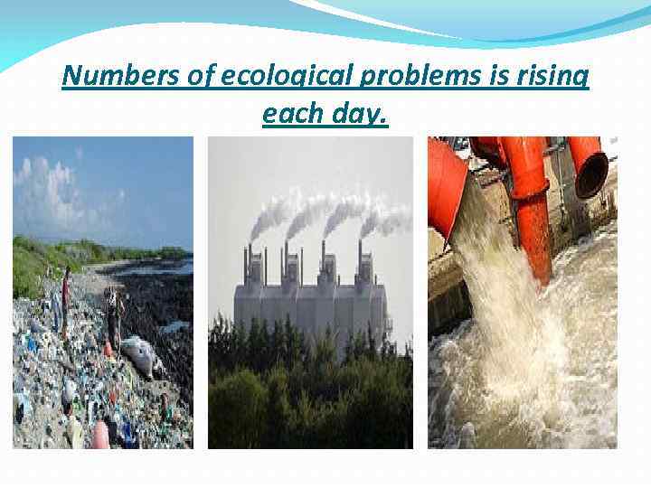 Numbers of ecological problems is rising each day. 