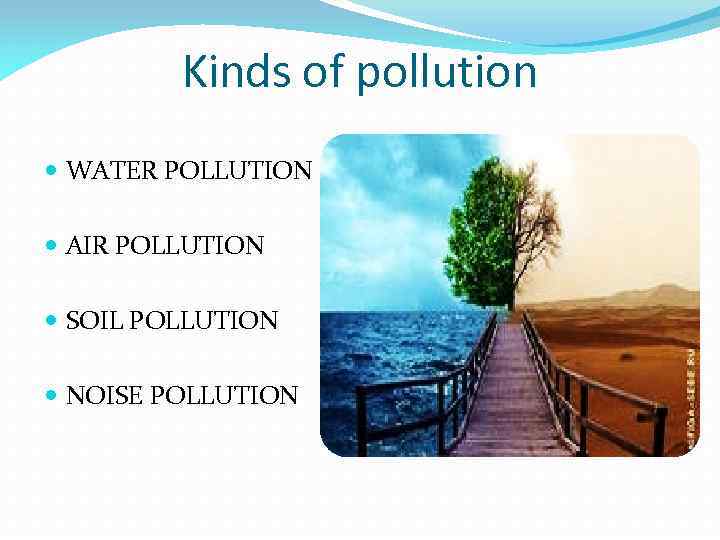Kinds of pollution WATER POLLUTION AIR POLLUTION SOIL POLLUTION NOISE POLLUTION 