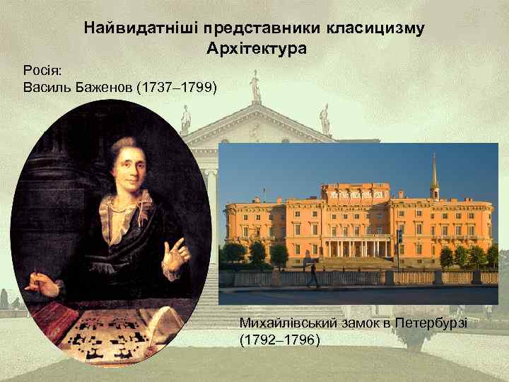 Найвидатніші представники класицизму Архітектура Росія: Василь Баженов (1737– 1799) Михайлівський замок в Петербурзі (1792–