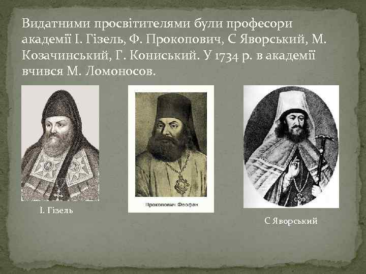 Видатними просвітителями були професори академії І. Гізель, Ф. Прокопович, С Яворський, М. Козачинський, Г.