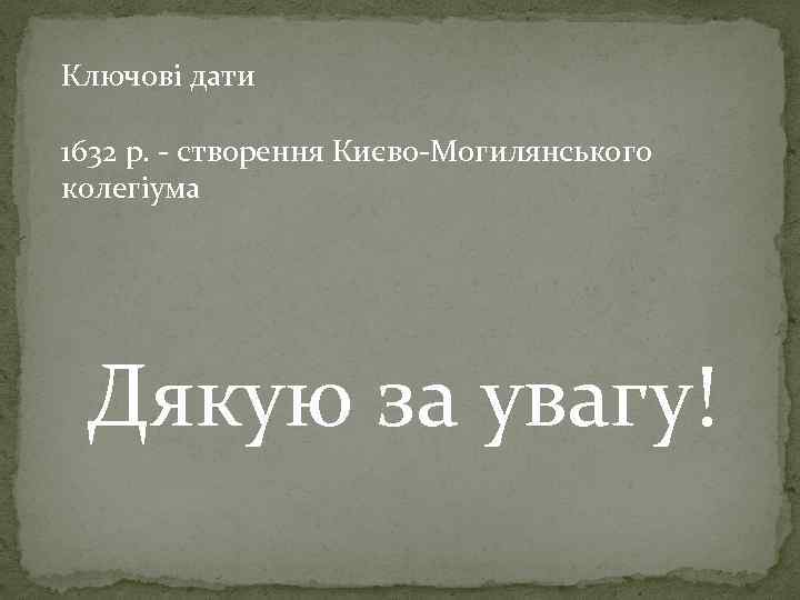 Ключові дати 1632 р. - створення Києво-Могилянського колегіума Дякую за увагу! 