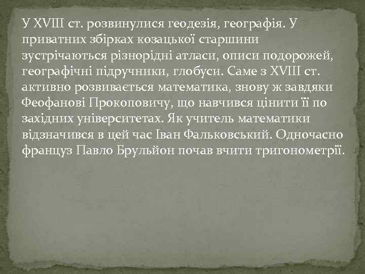 У XVIII ст. розвинулися геодезія, географія. У приватних збірках козацької старшини зустрічаються різнорідні атласи,