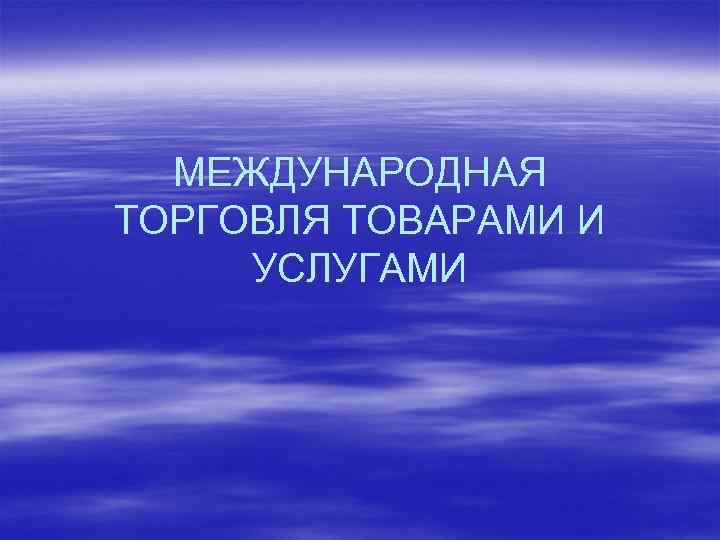 МЕЖДУНАРОДНАЯ ТОРГОВЛЯ ТОВАРАМИ И УСЛУГАМИ 
