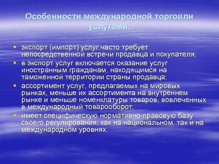 Особенности международной торговли услугами: § экспорт (импорт) услуг часто требует непосредственной встречи продавца и