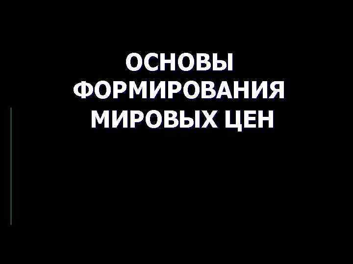 ОСНОВЫ ФОРМИРОВАНИЯ МИРОВЫХ ЦЕН 