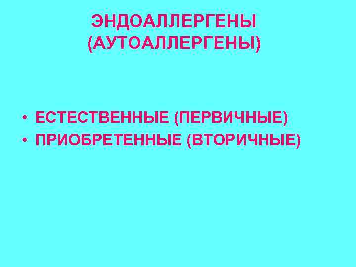 ЭНДОАЛЛЕРГЕНЫ (АУТОАЛЛЕРГЕНЫ) • ЕСТЕСТВЕННЫЕ (ПЕРВИЧНЫЕ) • ПРИОБРЕТЕННЫЕ (ВТОРИЧНЫЕ) 