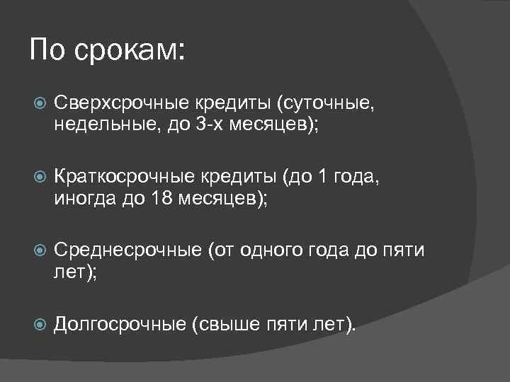 По срокам: Сверхсрочные кредиты (суточные, недельные, до 3 -х месяцев); Краткосрочные кредиты (до 1