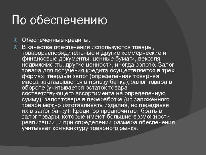 По обеспечению Обеспеченные кредиты. В качестве обеспечения используются товары, товарораспорядительные и другие коммерческие и