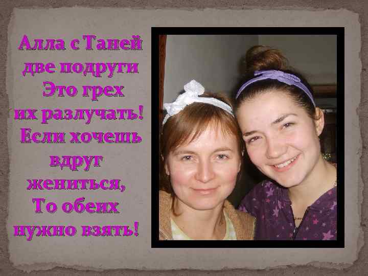  Алла с Таней две подруги Это грех их разлучать! Если хочешь вдруг жениться,
