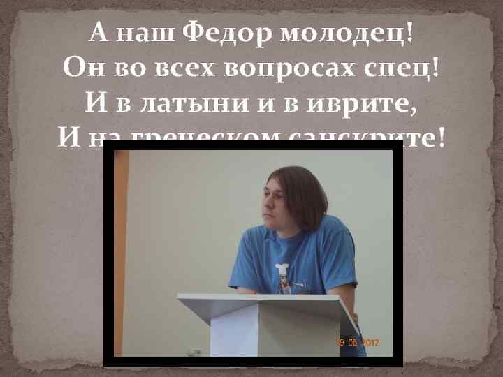 А наш Федор молодец! Он во всех вопросах спец! И в латыни и в