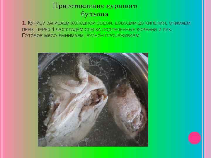 Приготовление куриного бульона 1. КУРИЦУ ЗАЛИВАЕМ ХОЛОДНОЙ ВОДОЙ, ДОВОДИМ ДО КИПЕНИЯ, СНИМАЕМ ПЕНУ, ЧЕРЕЗ