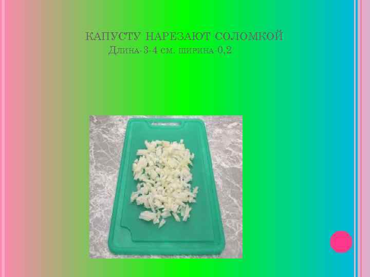 КАПУСТУ НАРЕЗАЮТ СОЛОМКОЙ ДЛИНА-3 -4 СМ. ШИРИНА-0, 2 