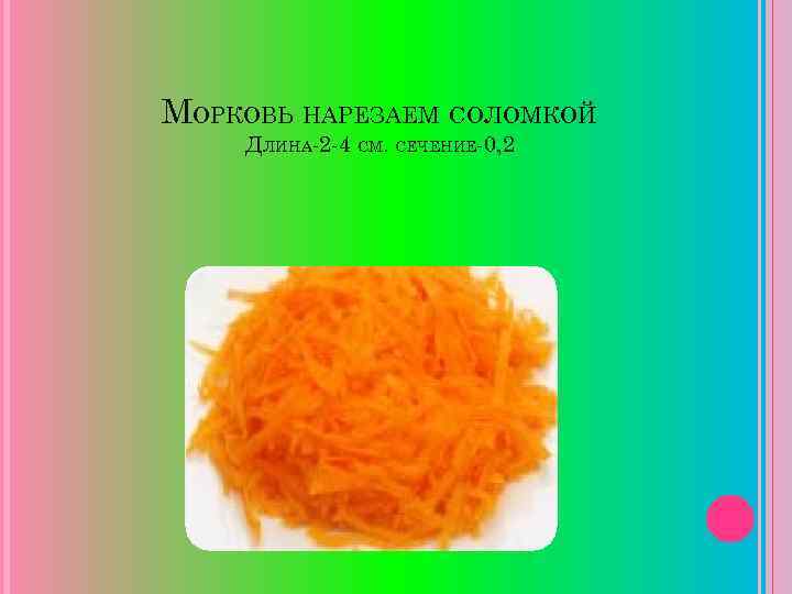 МОРКОВЬ НАРЕЗАЕМ СОЛОМКОЙ ДЛИНА-2 -4 СМ. СЕЧЕНИЕ-0, 2 