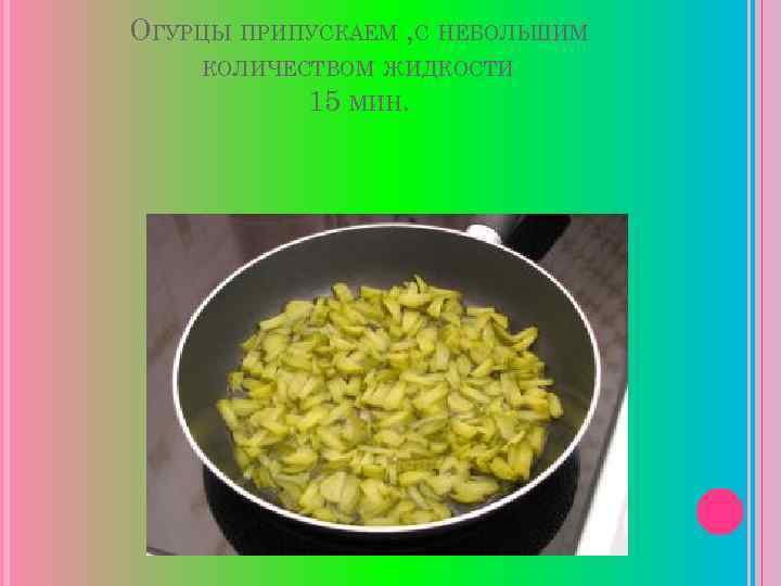 ОГУРЦЫ ПРИПУСКАЕМ , С НЕБОЛЬШИМ КОЛИЧЕСТВОМ ЖИДКОСТИ 15 МИН. 