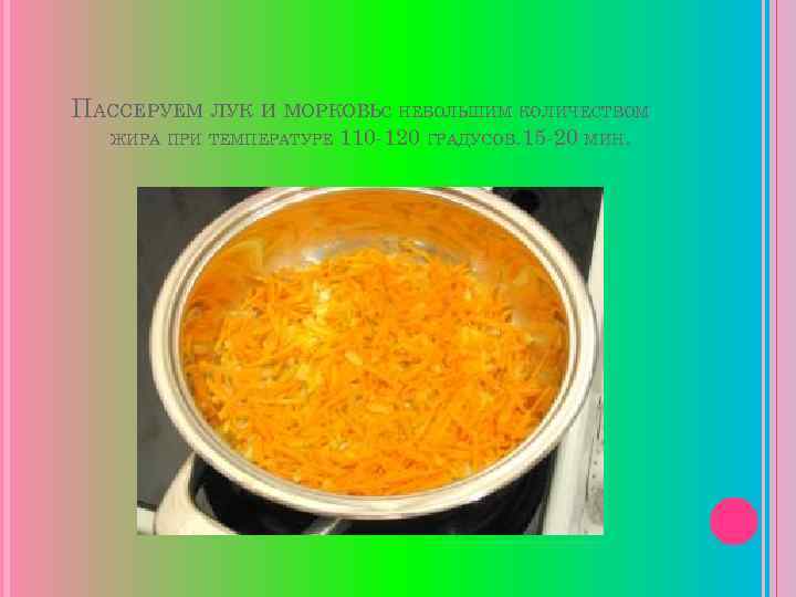 ПАССЕРУЕМ ЛУК И МОРКОВЬС НЕБОЛЬШИМ КОЛИЧЕСТВОМ ЖИРА ПРИ ТЕМПЕРАТУРЕ 110 -120 ГРАДУСОВ. 15 -20