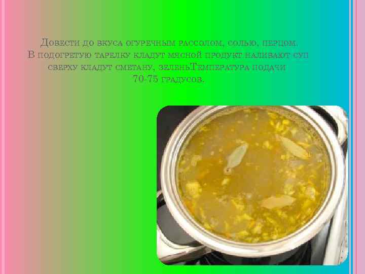 ДОВЕСТИ ДО ВКУСА ОГУРЕЧНЫМ РАССОЛОМ, СОЛЬЮ, ПЕРЦОМ. В ПОДОГРЕТУЮ ТАРЕЛКУ КЛАДУТ МЯСНОЙ ПРОДУКТ НАЛИВАЮТ