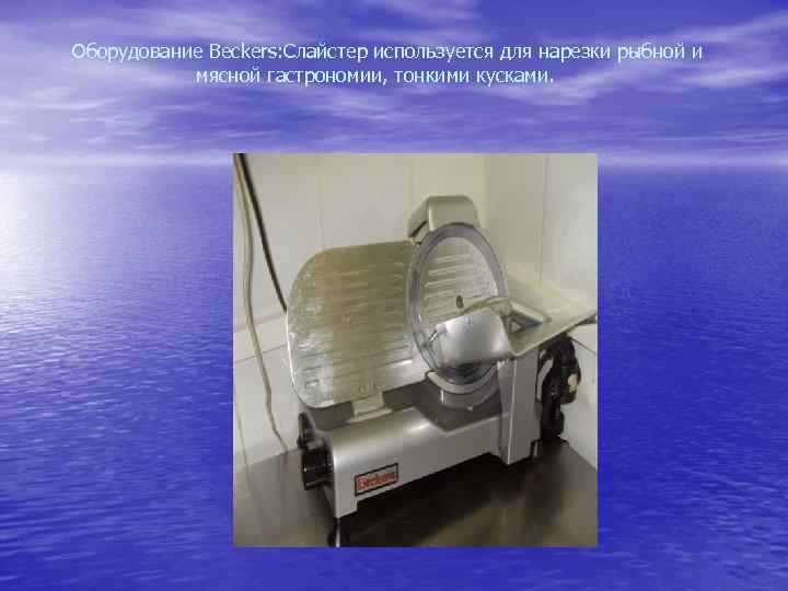 Оборудование Beckers: Слайстер используется для нарезки рыбной и мясной гастрономии, тонкими кусками. 