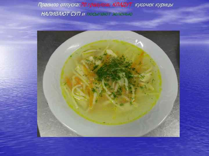 Правило отпуска: 70 градусов, КЛАДУТ кусочек курицы НАЛИВАЮТ СУП и посыпают зеленью 