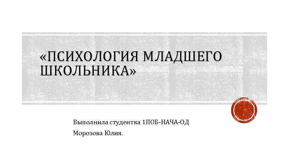  «ПСИХОЛОГИЯ МЛАДШЕГО ШКОЛЬНИКА» Выполнила студентка 1 ПОБ-НАЧА-ОД Морозова Юлия. 