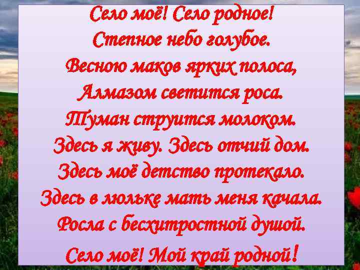 Село моё! Село родное! Степное небо голубое. Весною маков ярких полоса, Алмазом светится роса.