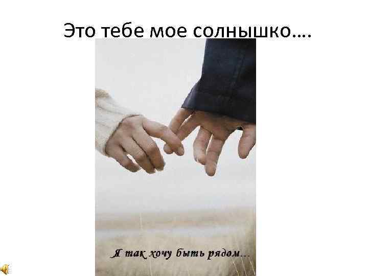 Это тебе мое солнышко…. 