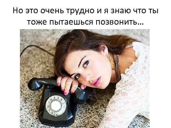 Но это очень трудно и я знаю что ты тоже пытаешься позвонить… 