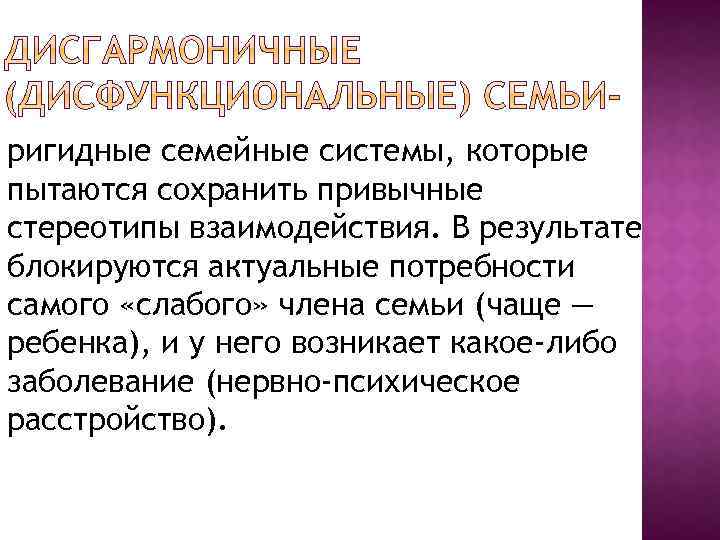 ригидные семейные системы, которые пытаются сохранить привычные стереотипы взаимодействия. В результате блокируются актуальные потребности