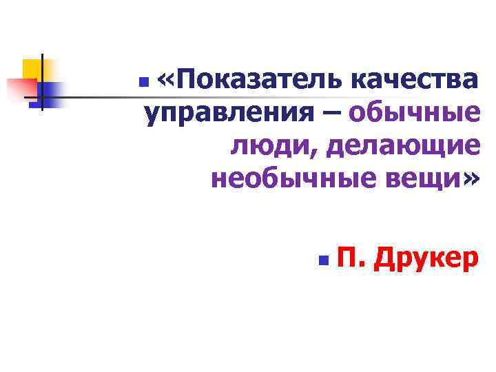  «Показатель качества управления – обычные люди, делающие необычные вещи» n n П. Друкер