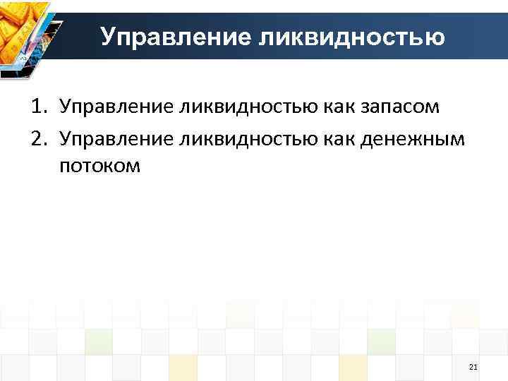 Управление ликвидностью 1. Управление ликвидностью как запасом 2. Управление ликвидностью как денежным потоком 21